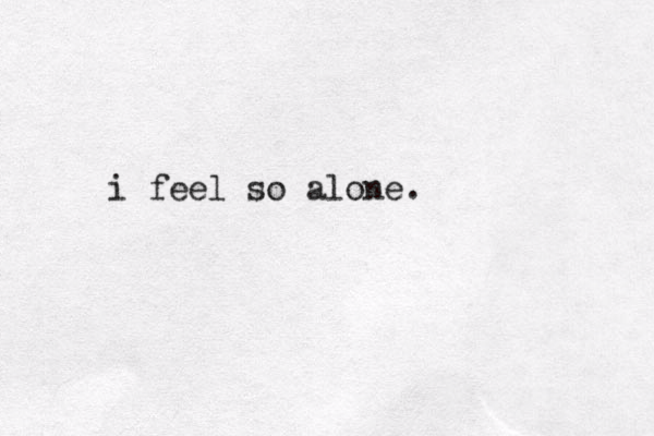i feel so alone .