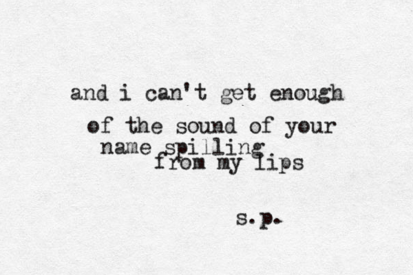 and i can't get enough of the sound of your name spilling from my lips s.p. 