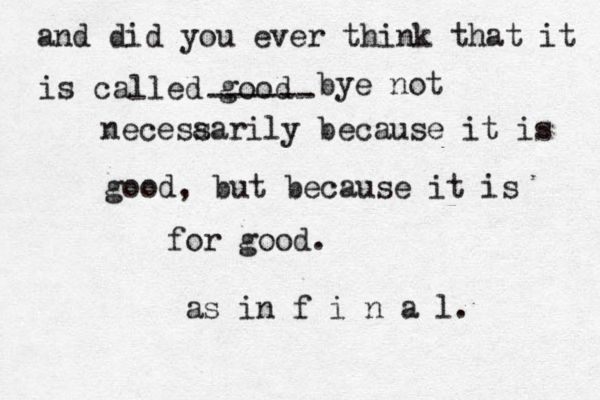 and did you ever think that it is called good ------ bye not necesaa s rily because it is good, but because it is for good. as in f i n a l. 