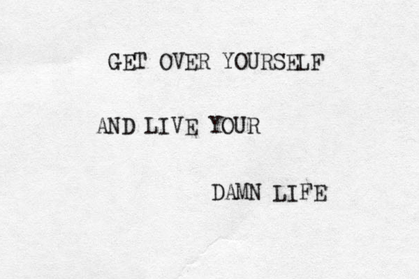 GET OVER YOURSELF AND LIVE YOUR DAMN LIFE 