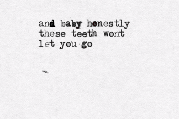 ans d d d d baby honestly these teeth wont let you go 