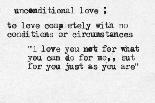 unconditional love ; to love completely with no conditions or circumstances "i love you not for what you can do for me,, but for you just as you are" 