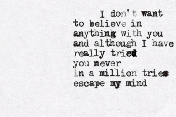 I don't want to believe in anythinh g with you and although I have really trird e ev d d d d you never in a million tries escape my mind
