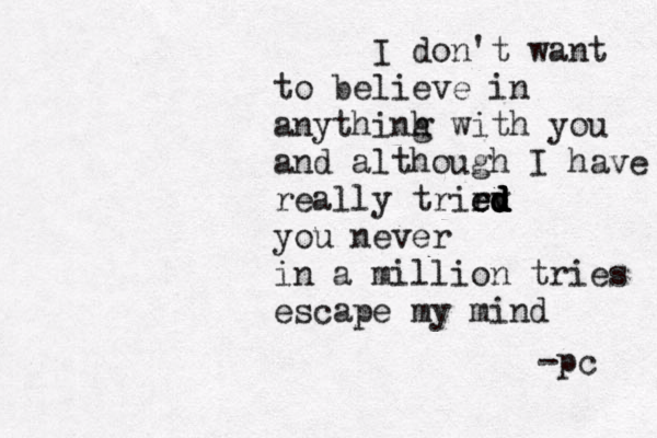 I don't want to believe in anythinh g with you and although I have really trird e ev d d d d you never in a million tries escape my mind -pc 