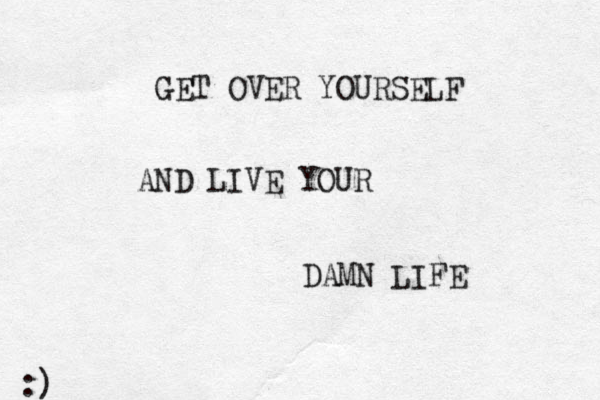 GET OVER YOURSELF AND LIVE YOUR DAMN LIFE :)