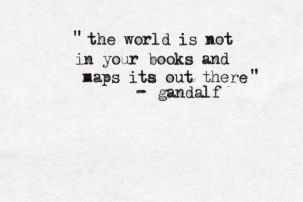 the world is not in your books and maps ita s out there " " - gandalf 