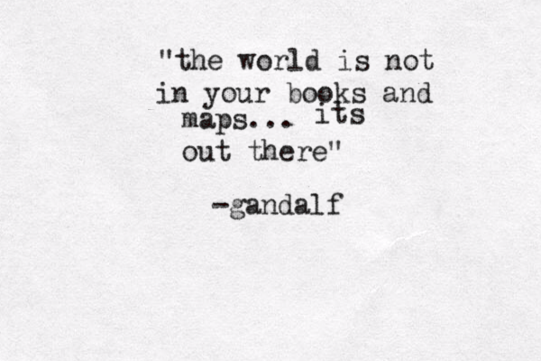 "the world is not in your books and maps... its out there" -gandalf 