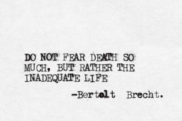 DO NOT FEAR DEATH SO MUCH , BUT RATHER THE INADEQUATE LIFE -Bertolt Brecht. 