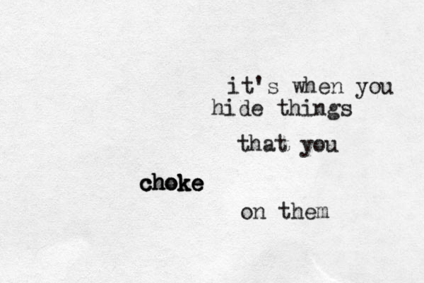 it's when you hide things that you choke choke choke on them 