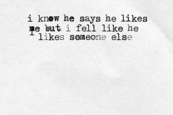 i know he says he likes me but i fell like he l likes someone else