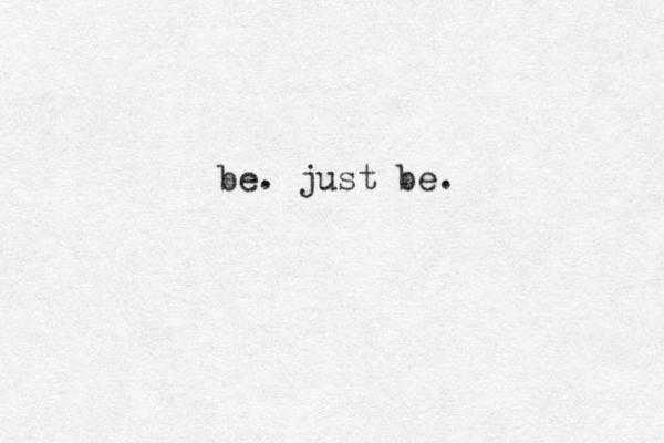 be. just be.