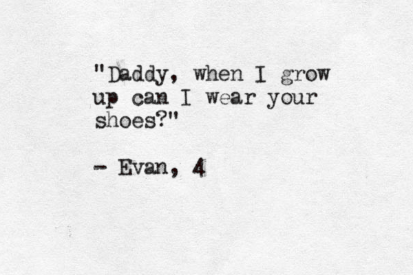 "Daddy, when I grow up can I wear your shoes?" - Evan, 4