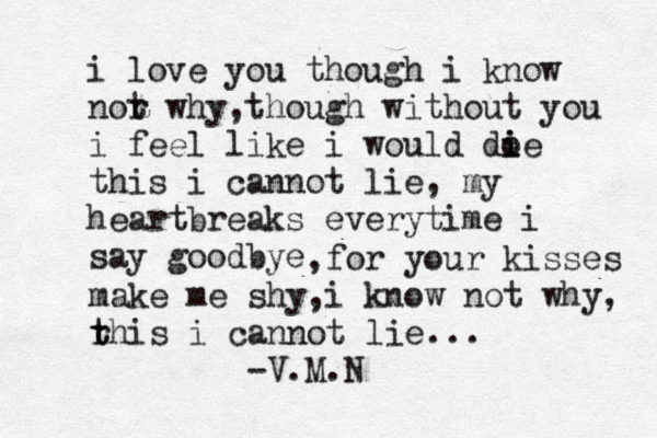i love you though i know nor wh t y,though without you i feel like i would doe i i this i cannot lie, my heartbreaks everytime i say goodbye ,for your kisses make me shy,i know not why, r t this i cannot lie... -V.M.N 