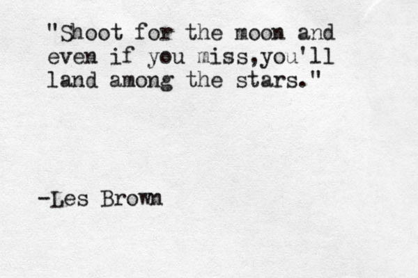 "Shoot for the moon and even if you miss, you'll land among the stars." -Les Brown