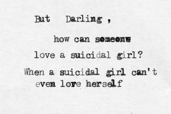 But Darling , how can someonw e love a suicidal girl ? When a suicidal girl can't even lor ve herself 
