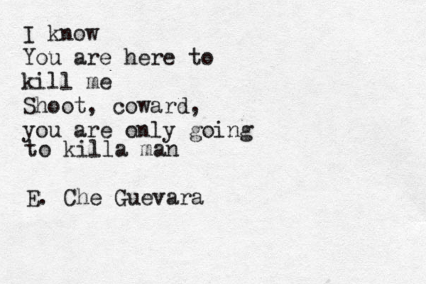 I know You are here to kill me Shoot , coward, you are only goşng i to killa man E. Che Guevara