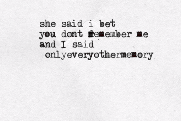 she said i bet you dont d remember me and I said onlyevery othermemory 