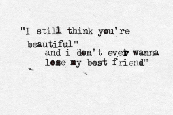 "I still think you're beautiful" and i don't evet r r r r r wanna lose my best friend" 