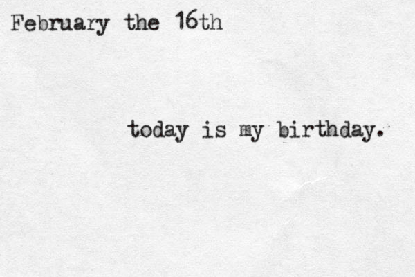 today is my birthday. February the 16th 