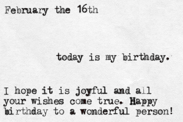 today is my birthday. February the 16th I hope it is joyful l and all your wishes come true e. h H Happy birthday to a wonderful person! 