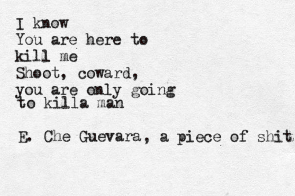 I know You are here to kill me Shoot , coward, you are only goşng i to killa man E. Che Guevara , a piece of shit 