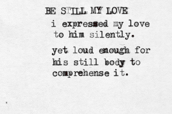 BE STILL MY LOVE i expressed my love to him silently. yet loud enough for his still body to comprehense it.
