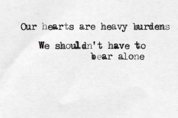 Our hearts are heavy burdens We shouldn't have to bear alone 