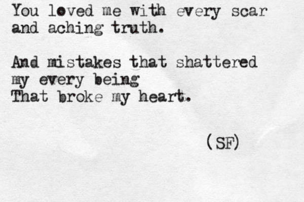 You loved me with every scar and aching truth. And mistakes that shattered my every being That broke my heart. [ (SF) 