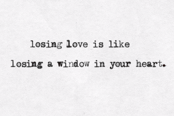 losing love is like losing a window in your heart. 