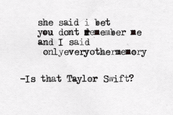 she said i bet you dont d remember me and I said onlyevery othermemory -Is that Taylor Swift? 