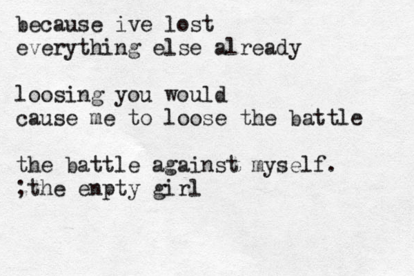 because ive lost everything else already loosing you would cause me to loose the battle the battle against myself. ;the enpty girl