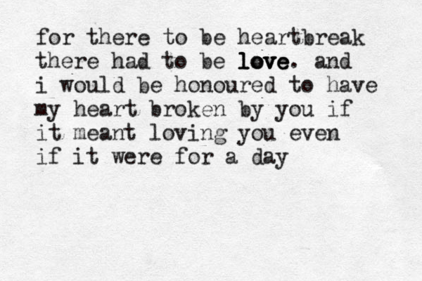 for there to be heartbreak there had to be love love love. and i would be honoured to have my heart broken by you if it meant loving you even if it were for a day 