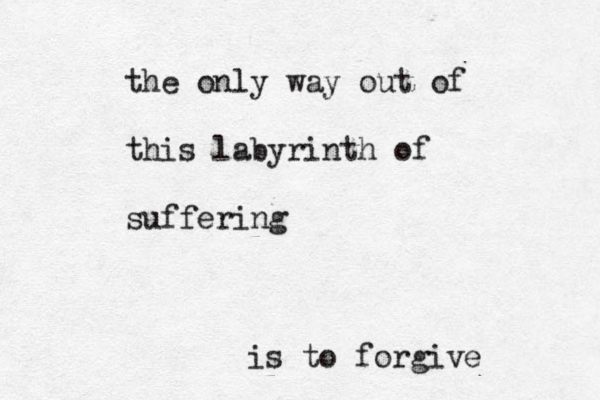 the only way out of this labyrinth of suffering is to forgive 