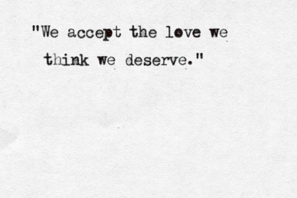 "We accept the love we think we deserve." 