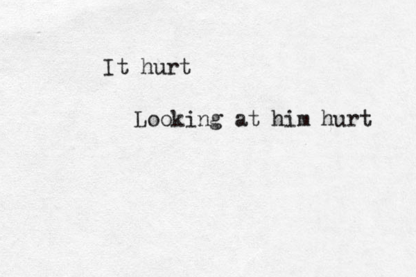 It hurt Looking at him hurt 