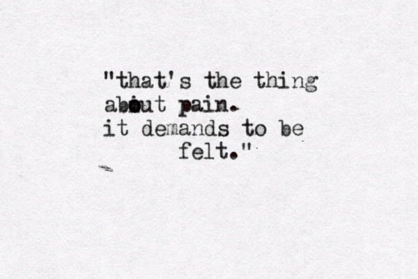 "that's t "that's the thing abiut o o o pain . it demands to be felt."