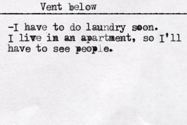 Vent below ___________________________________ ••••••••¥¥€£¥ -I have to do laundry soon. I live in an apartment, so I'll have to see people.