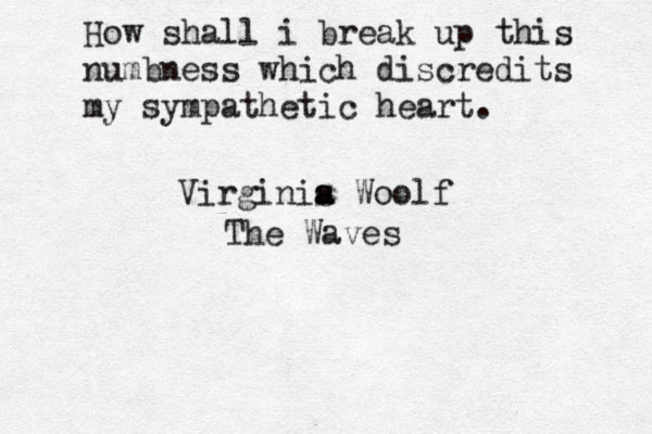 How shall i break up this numbness which discredits my sympathetic heart. Virginis a a Woolf The Waves