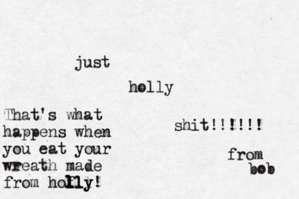 just holly shit!!!!!! from bob That's what happens when you eat your wreath made from hofll l l l lly y!