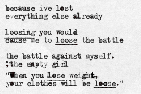because ive lost everything else already loosing you would cause me to loose the battle the battle against myself. ;the enpty girl "w When you lose weighk t t t, your clothes will be loose." o o _____£ ____ _______ _____