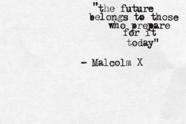 the future belongs to those who prepare for it today" " - Malcolm X 