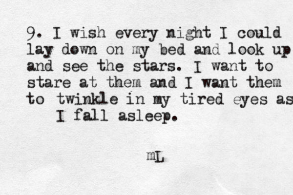 9. I wish every night I could lay down on my bed and look up and see the stars. I want to stare at them and I want them to twinkle in my tired eyes as I fall asleep. mL