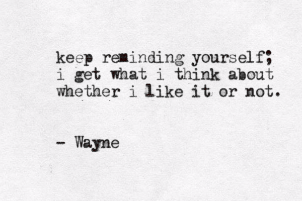 keep reminding yourself; i get what i think about whether i like it or not. - Wayne W 