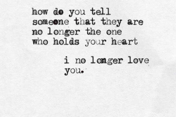 how do you tell someone that they are no longer the one who holds your heart i no longer love you.