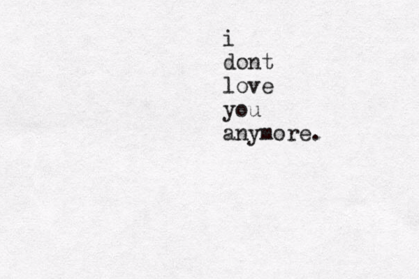 i dont love you anymore.