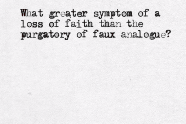 What greater symptom of a loss of faith than the purgatory of faux analogue? 