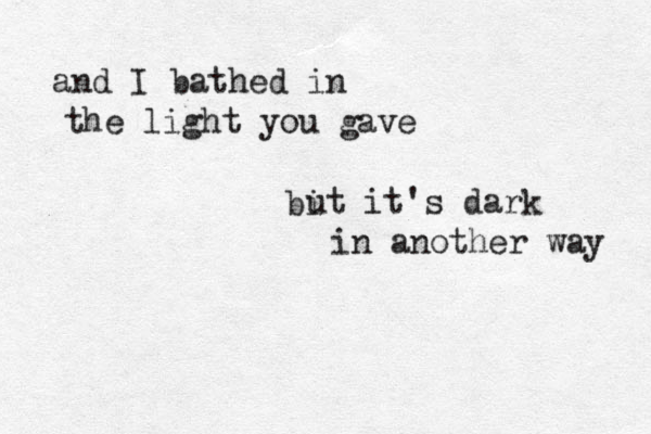 and I bathed in the light you gave bi ut it's dark in another way 