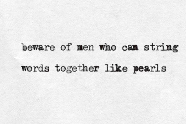 beware of men who can string words together like pearls 