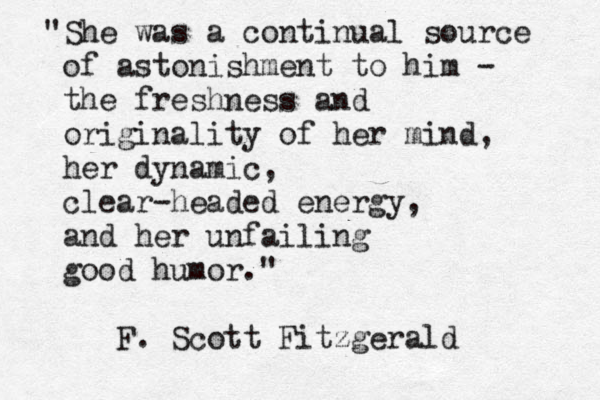 "She was a continual source of astonishment to him - the freshness and originality of her mind, her dynamic, clear-headed energy, and her unfailing good humor." F. Scott Fitzgerald