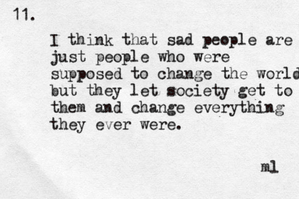 I think that sad people are just people who were supposed to change the world but they let society get to them and change everything they ever were. 11. ml 